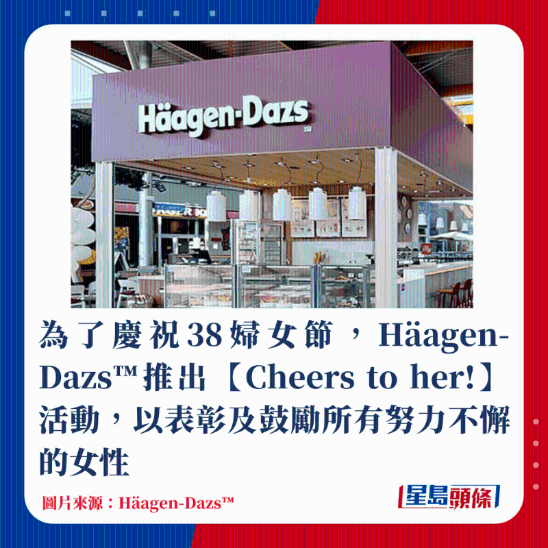 为了庆祝38妇女节，Häagen-Dazs™推出【Cheers to her!】活动，以表彰及鼓励所有努力不懈的女性