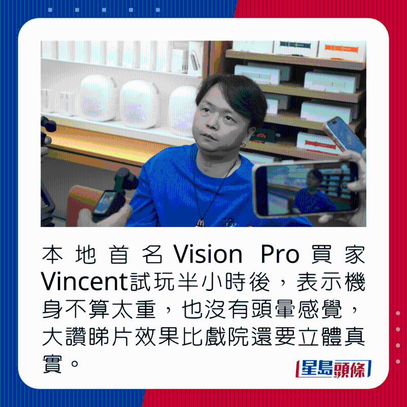 本地首名Vision Pro买家Vincent试玩半小时后，表示机身不算太重，也没有头晕感觉，大赞睇片效果比戏院还要立体真实。